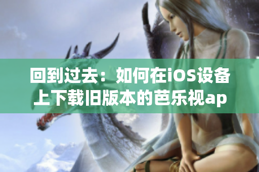 回到過(guò)去：如何在iOS設(shè)備上下載舊版本的芭樂視app？