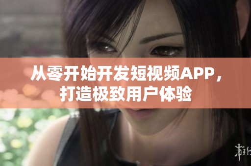 從零開始開發(fā)短視頻APP，打造極致用戶體驗(yàn)