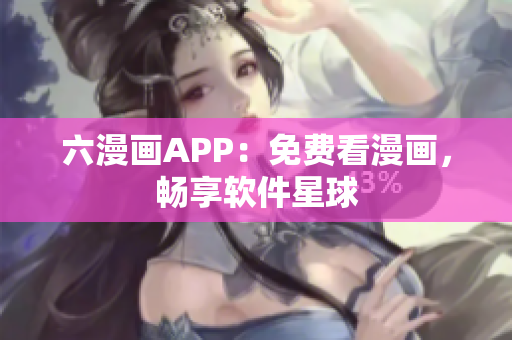 六漫畫APP：免費(fèi)看漫畫，暢享軟件星球