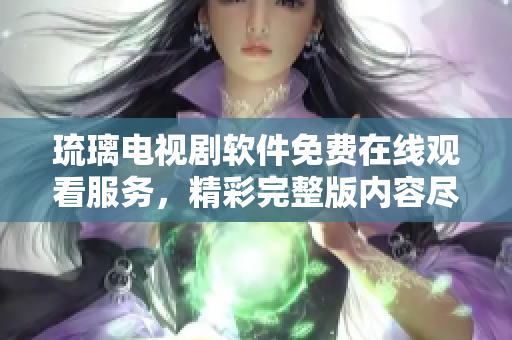 琉璃電視劇軟件免費(fèi)在線觀看服務(wù)，精彩完整版內(nèi)容盡在其中