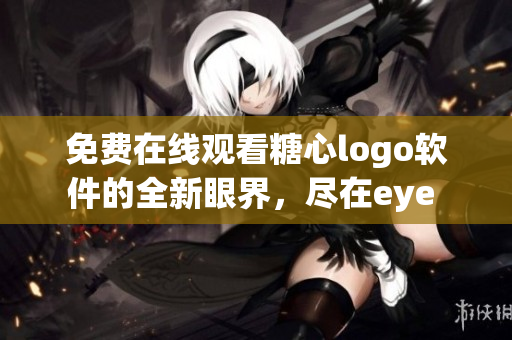 免費(fèi)在線觀看糖心logo軟件的全新眼界，盡在eye 