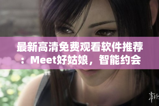 最新高清免費觀看軟件推薦：Meet好姑娘，智能約會神器