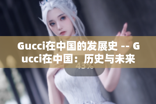 Gucci在中國的發(fā)展史 -- Gucci在中國：歷史與未來