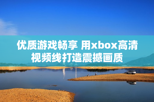 優(yōu)質(zhì)游戲暢享 用xbox高清視頻線打造震撼畫(huà)質(zhì)