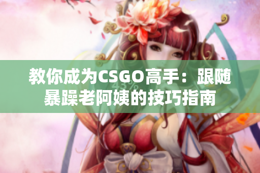 教你成為CSGO高手：跟隨暴躁老阿姨的技巧指南