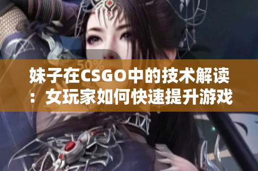 妹子在CSGO中的技術(shù)解讀：女玩家如何快速提升游戲技能