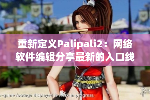 重新定義Palipali2：網(wǎng)絡(luò)軟件編輯分享最新的入口線路檢測(cè)技巧