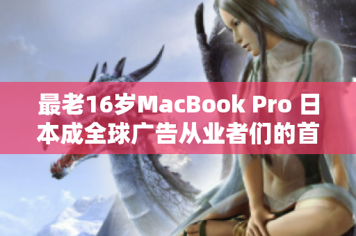 最老16歲MacBook Pro 日本成全球廣告從業(yè)者們的首選設備