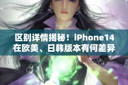 區(qū)別詳情揭秘！iPhone14在歐美、日韓版本有何差異？