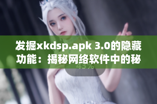 發(fā)掘xkdsp.apk 3.0的隱藏功能：揭秘網絡軟件中的秘密特色