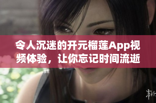 令人沉迷的開元榴蓮App視頻體驗，讓你忘記時間流逝