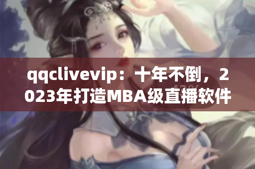 qqclivevip：十年不倒，2023年打造MBA級直播軟件