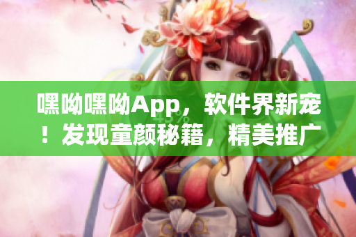 嘿呦嘿呦App，軟件界新寵！發(fā)現(xiàn)童顏秘籍，精美推廣揭秘