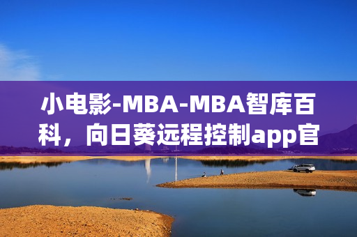 小電影-MBA-MBA智庫百科，向日葵遠程控制app官網下載，向日葵黃瓜榴蓮絲瓜可以一起吃嗎，小東西幾天不見水又變多怎么回事，小東西好幾天沒弄了還能吃嗎----IQuYbVn8iWjE