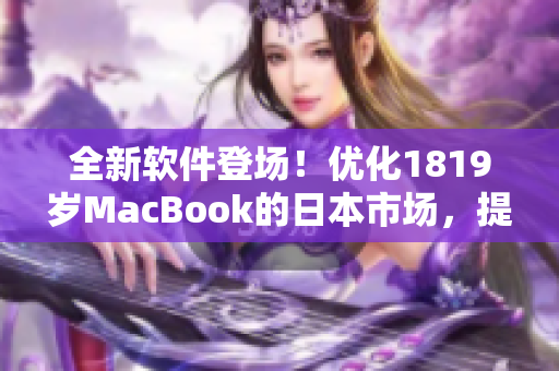 全新軟件登場(chǎng)！優(yōu)化1819歲MacBook的日本市場(chǎng)，提升效率不止一倍