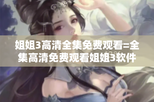 姐姐3高清全集免費觀看=全集高清免費觀看姐姐3軟件完整版