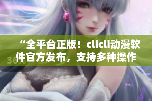 “全平臺(tái)正版！clicli動(dòng)漫軟件官方發(fā)布，支持多種操作系統(tǒng)，輕松暢享高質(zhì)量動(dòng)漫資源！”