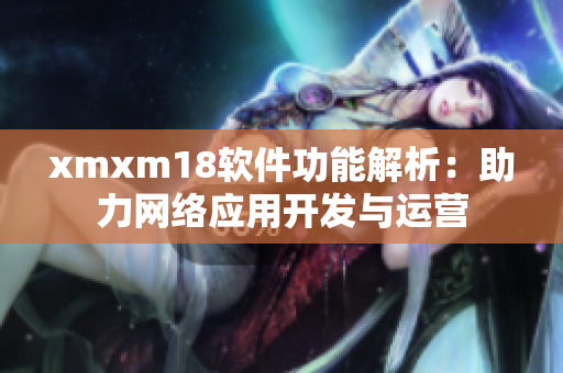 xmxm18軟件功能解析：助力網(wǎng)絡應用開發(fā)與運營