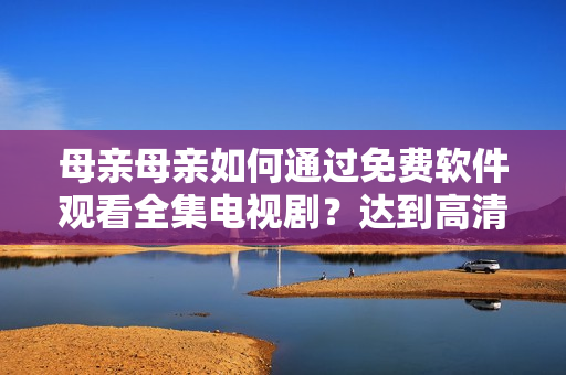 母親母親如何通過免費(fèi)軟件觀看全集電視??？達(dá)到高清流暢效果！