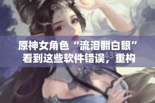 原神女角色“流淚翻白眼” 看到這些軟件錯誤，重構(gòu)快哭出來了！