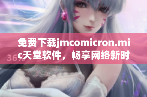 免費(fèi)下載jmcomicron.mic天堂軟件，暢享網(wǎng)絡(luò)新時代！