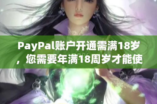 PayPal賬戶開通需滿18歲，您需要年滿18周歲才能使用PayPal