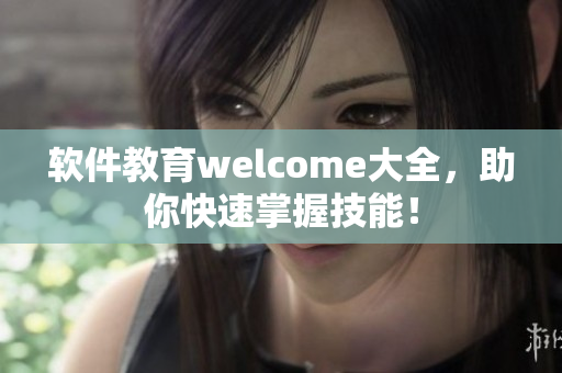 軟件教育welcome大全，助你快速掌握技能！