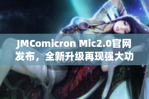 JMComicron Mic2.0官網(wǎng)發(fā)布，全新升級再現(xiàn)強大功能