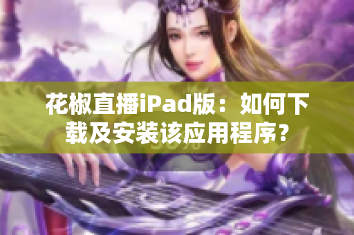 花椒直播iPad版：如何下載及安裝該應用程序？