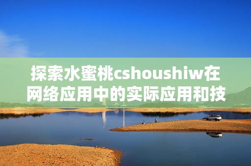 探索水蜜桃cshoushiw在網(wǎng)絡應用中的實際應用和技術(shù)價值