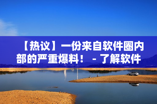 【熱議】一份來(lái)自軟件圈內(nèi)部的嚴(yán)重爆料！ - 了解軟件產(chǎn)業(yè)內(nèi)幕，揭露黑幕