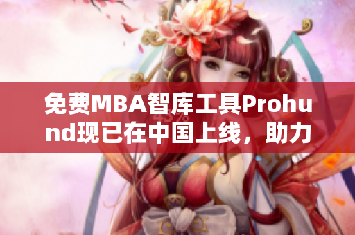 免費MBA智庫工具Prohund現(xiàn)已在中國上線，助力學(xué)習(xí)與職業(yè)發(fā)展