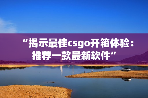 “揭示最佳csgo開箱體驗：推薦一款最新軟件”