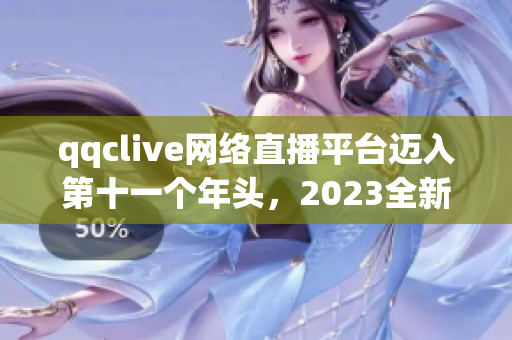 qqclive網(wǎng)絡(luò)直播平臺(tái)邁入第十一個(gè)年頭，2023全新升級(jí)