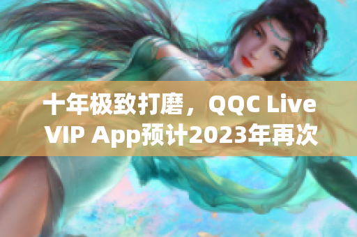 十年極致打磨，QQC Live VIP App預(yù)計(jì)2023年再次驚艷