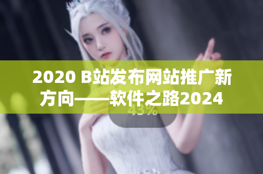 2020 B站發(fā)布網(wǎng)站推廣新方向——軟件之路2024