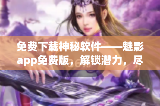 免費下載神秘軟件——魅影app免費版，解鎖潛力，盡享獨特體驗