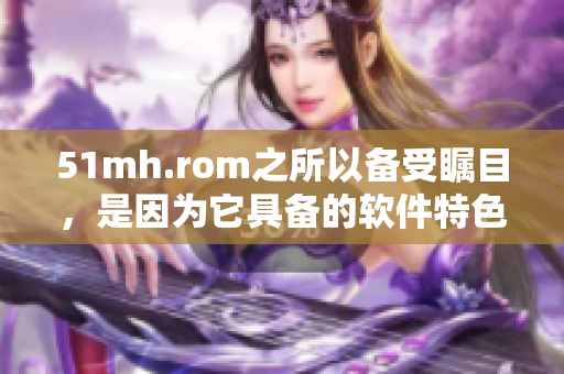 51mh.rom之所以備受矚目，是因為它具備的軟件特色