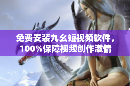 免費安裝九幺短視頻軟件，100%保障視頻創(chuàng)作激情