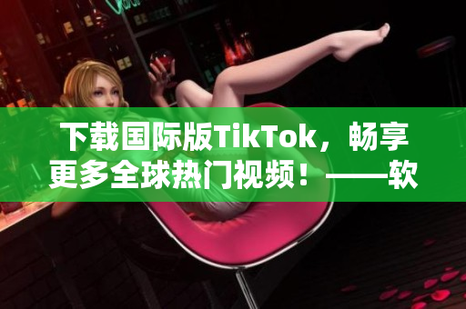 下載國(guó)際版TikTok，暢享更多全球熱門視頻！——軟件相關(guān)