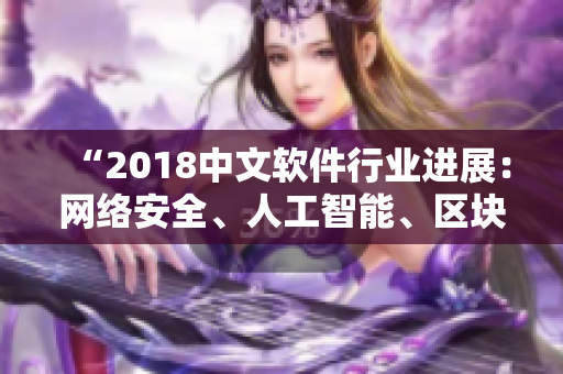 “2018中文軟件行業(yè)進(jìn)展：網(wǎng)絡(luò)安全、人工智能、區(qū)塊鏈成為熱門話題”