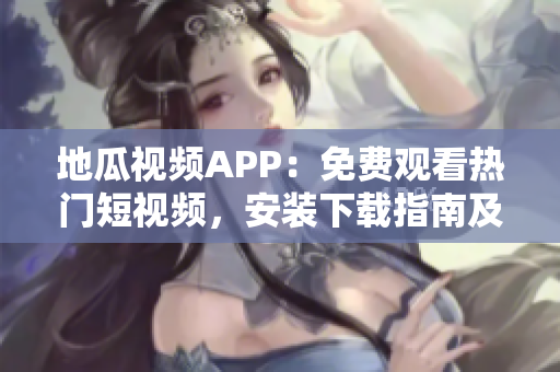 地瓜視頻APP：免費(fèi)觀看熱門短視頻，安裝下載指南及使用技巧