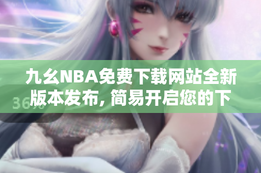 九幺NBA免費(fèi)下載網(wǎng)站全新版本發(fā)布, 簡(jiǎn)易開(kāi)啟您的下載樂(lè)趣!