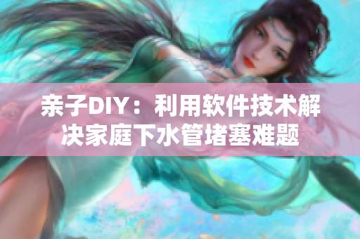 親子DIY：利用軟件技術(shù)解決家庭下水管堵塞難題