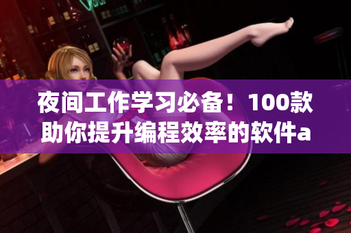 夜間工作學(xué)習(xí)必備！100款助你提升編程效率的軟件app