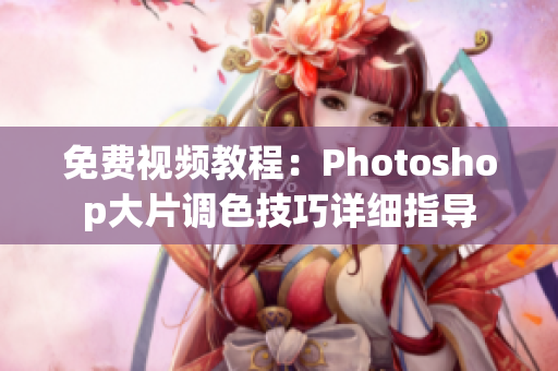 免費(fèi)視頻教程：Photoshop大片調(diào)色技巧詳細(xì)指導(dǎo)