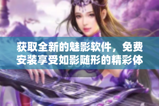 獲取全新的魅影軟件，免費安裝享受如影隨形的精彩體驗