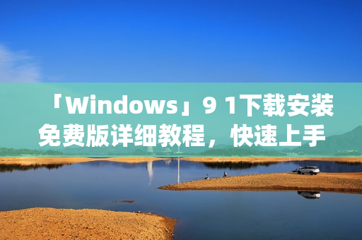 「Windows」9 1下載安裝免費版詳細教程，快速上手新版系統(tǒng)