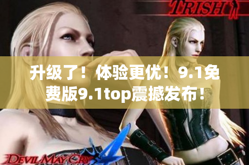 升級(jí)了！體驗(yàn)更優(yōu)！9.1免費(fèi)版9.1top震撼發(fā)布！