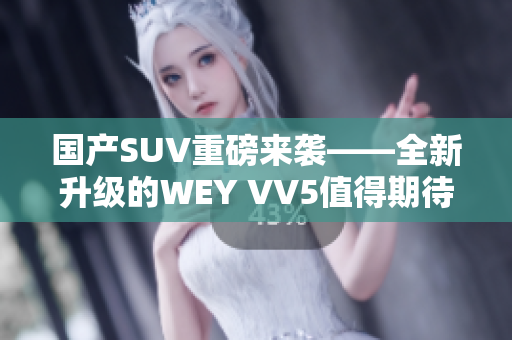 國(guó)產(chǎn)SUV重磅來(lái)襲——全新升級(jí)的WEY VV5值得期待！